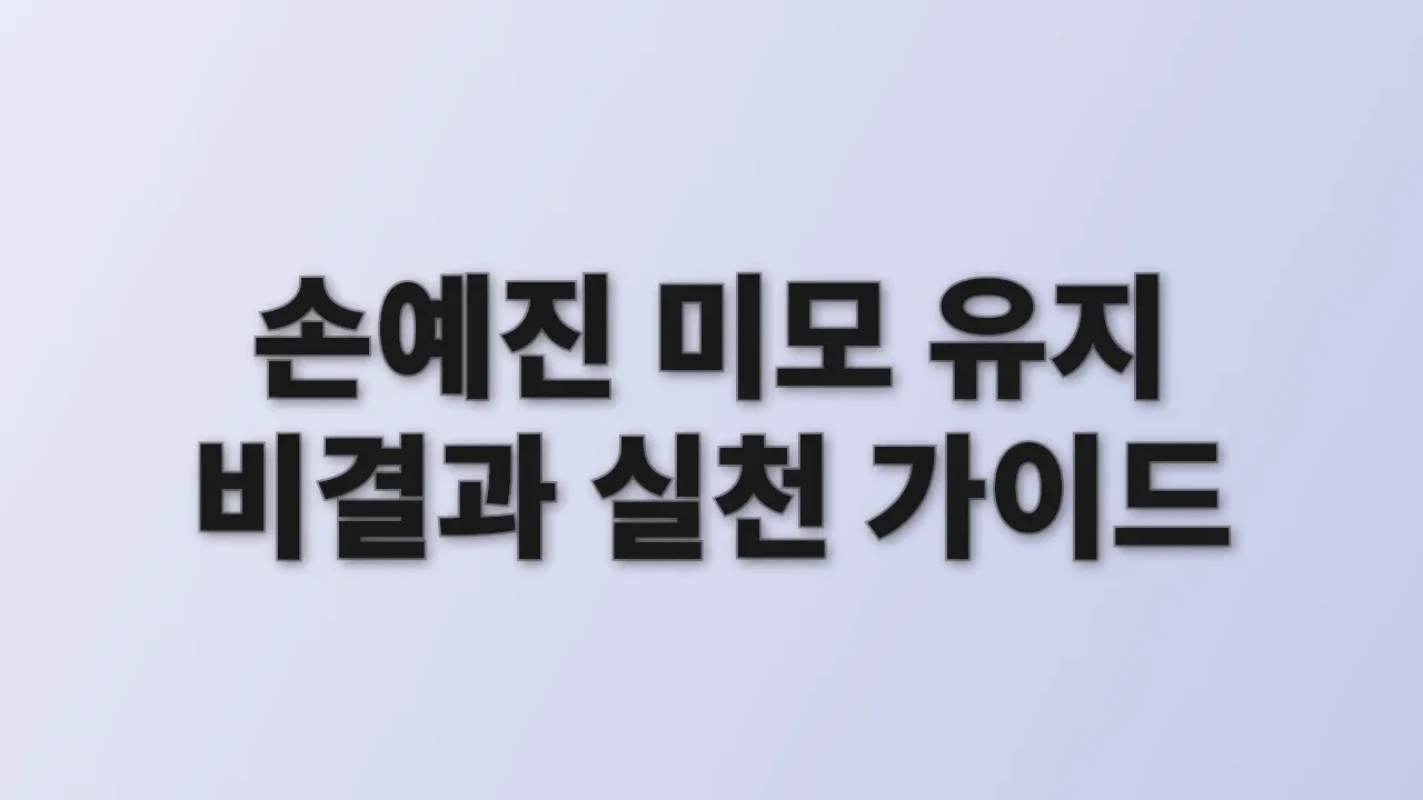 손예진 미모 유지 비결과 실천 가이드